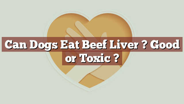 Can Dogs Eat Beef Liver ? Good or Toxic ?