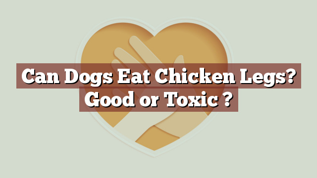 Can Dogs Eat Chicken Legs? Good or Toxic ?
