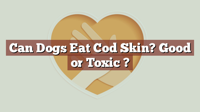 Can Dogs Eat Cod Skin? Good or Toxic ?