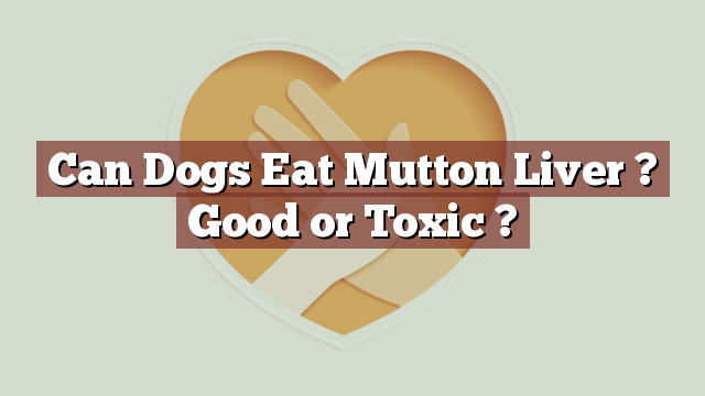 Can Dogs Eat Mutton Liver ? Good or Toxic ?