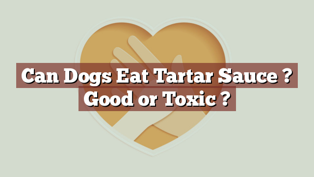 Can Dogs Eat Tartar Sauce ? Good or Toxic ?