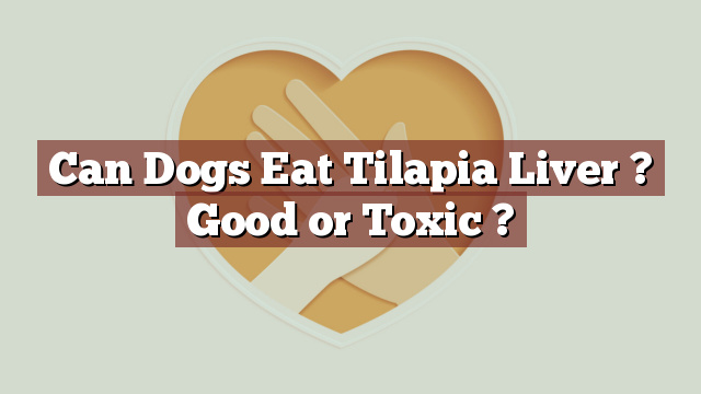 Can Dogs Eat Tilapia Liver ? Good or Toxic ?