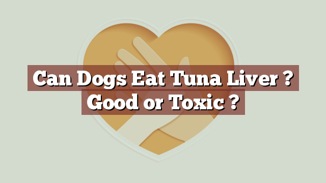 Can Dogs Eat Tuna Liver ? Good or Toxic ?