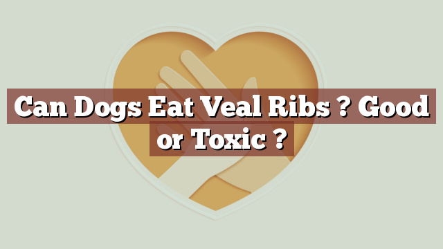 Can Dogs Eat Veal Ribs ? Good or Toxic ?
