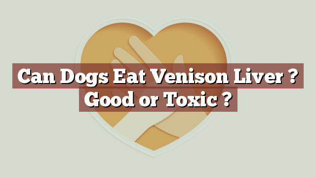 Can Dogs Eat Venison Liver ? Good or Toxic ?