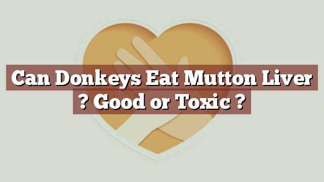 Can Donkeys Eat Mutton Liver ? Good or Toxic ?