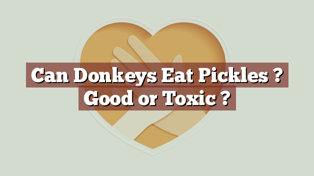 Can Donkeys Eat Pickles ? Good or Toxic ?