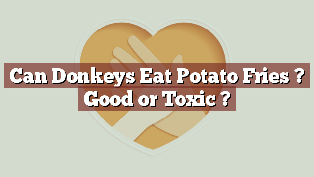 Can Donkeys Eat Potato Fries ? Good or Toxic ?