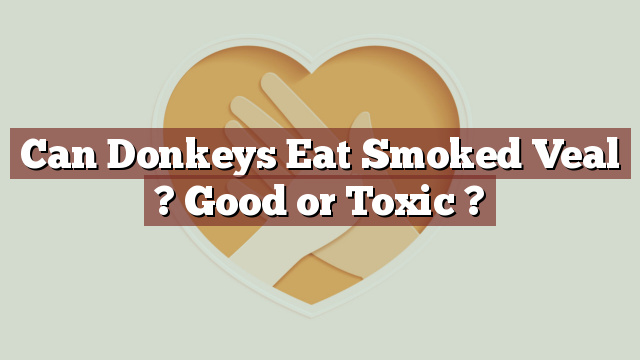 Can Donkeys Eat Smoked Veal ? Good or Toxic ?