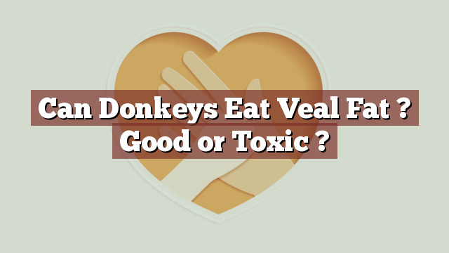 Can Donkeys Eat Veal Fat ? Good or Toxic ?