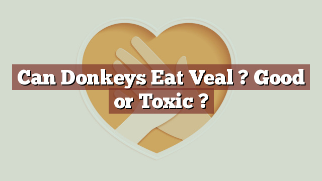 Can Donkeys Eat Veal ? Good or Toxic ?