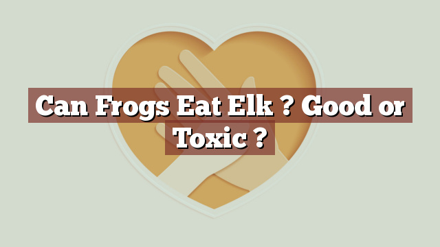 Can Frogs Eat Elk ? Good or Toxic ?