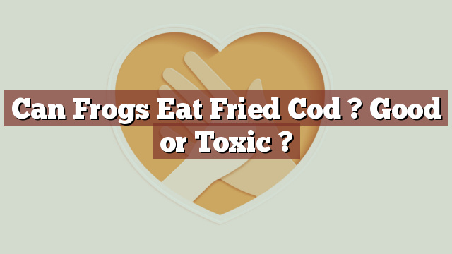 Can Frogs Eat Fried Cod ? Good or Toxic ?