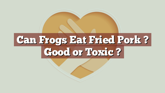 Can Frogs Eat Fried Pork ? Good or Toxic ?