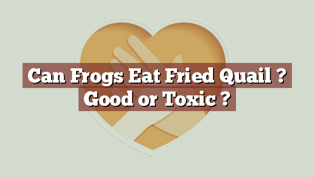 Can Frogs Eat Fried Quail ? Good or Toxic ?