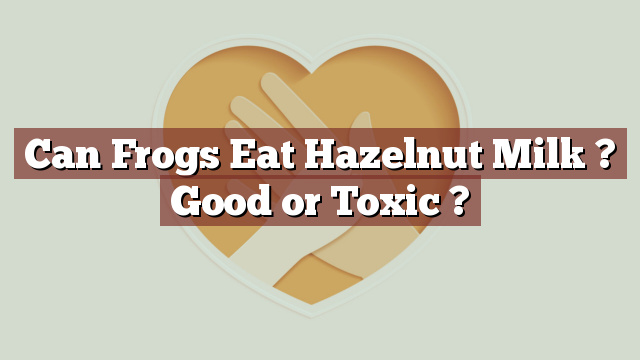 Can Frogs Eat Hazelnut Milk ? Good or Toxic ?