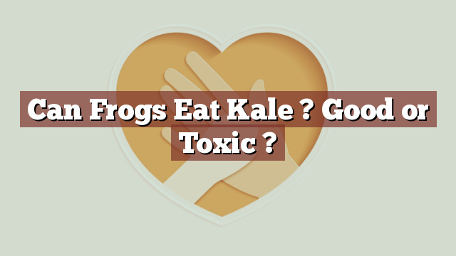 Can Frogs Eat Kale ? Good or Toxic ?