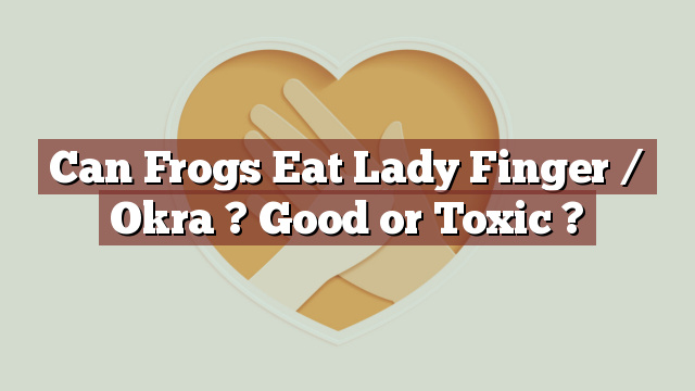 Can Frogs Eat Lady Finger / Okra ? Good or Toxic ?