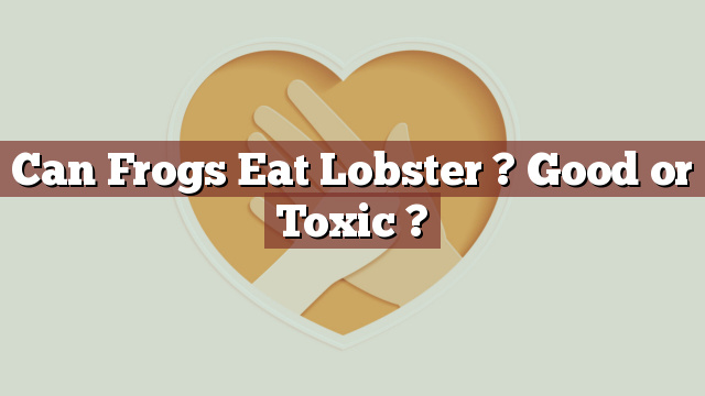 Can Frogs Eat Lobster ? Good or Toxic ?