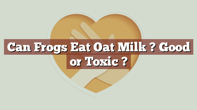 Can Frogs Eat Oat Milk ? Good or Toxic ?
