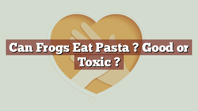 Can Frogs Eat Pasta ? Good or Toxic ?