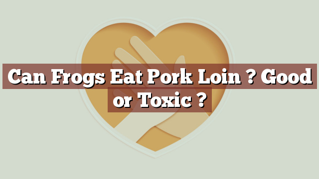 Can Frogs Eat Pork Loin ? Good or Toxic ?