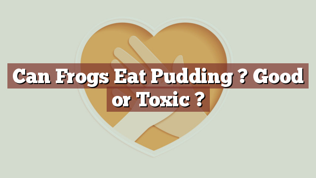Can Frogs Eat Pudding ? Good or Toxic ?