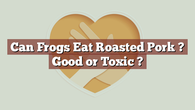 Can Frogs Eat Roasted Pork ? Good or Toxic ?