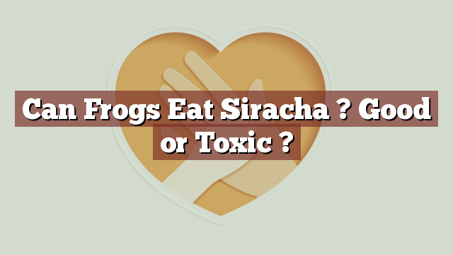 Can Frogs Eat Siracha ? Good or Toxic ?