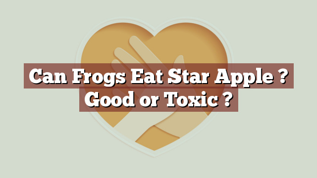 Can Frogs Eat Star Apple ? Good or Toxic ?