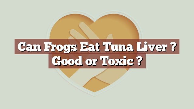 Can Frogs Eat Tuna Liver ? Good or Toxic ?