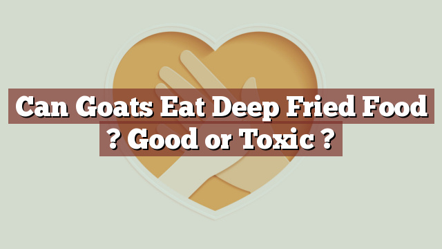 Can Goats Eat Deep Fried Food ? Good or Toxic ?