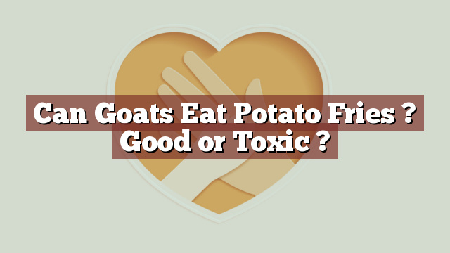 Can Goats Eat Potato Fries ? Good or Toxic ?