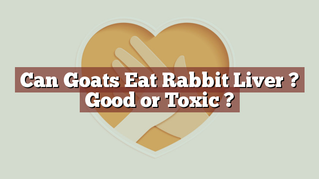 Can Goats Eat Rabbit Liver ? Good or Toxic ?