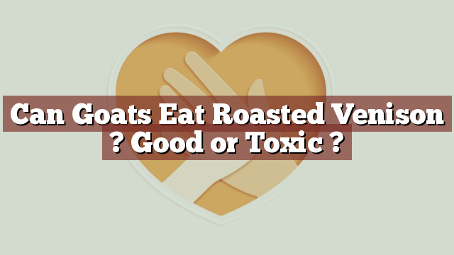 Can Goats Eat Roasted Venison ? Good or Toxic ?