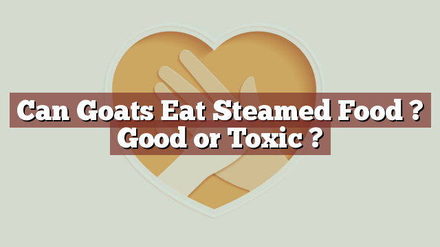 Can Goats Eat Steamed Food ? Good or Toxic ?