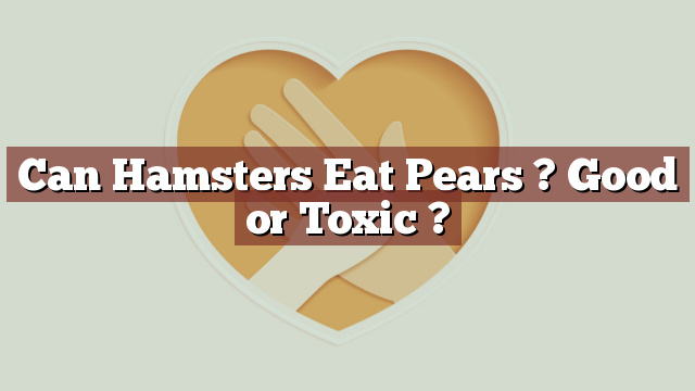 Can Hamsters Eat Pears ? Good or Toxic ?