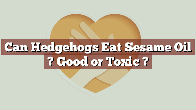 Can Hedgehogs Eat Sesame Oil ? Good or Toxic ?