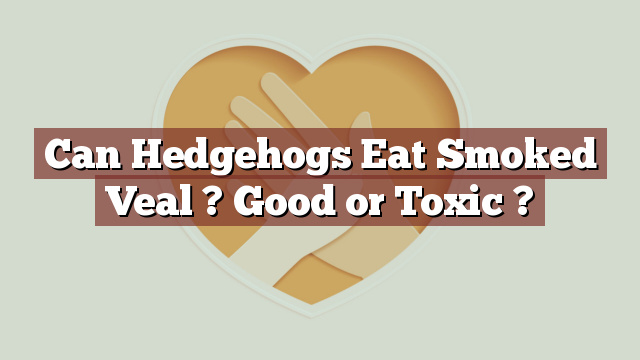 Can Hedgehogs Eat Smoked Veal ? Good or Toxic ?