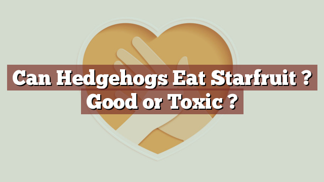 Can Hedgehogs Eat Starfruit ? Good or Toxic ?