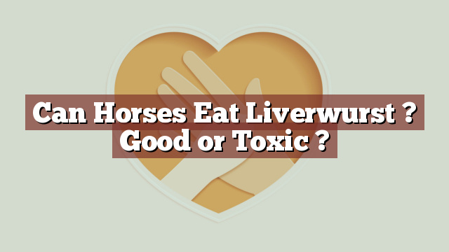 Can Horses Eat Liverwurst ? Good or Toxic ?
