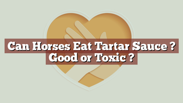 Can Horses Eat Tartar Sauce ? Good or Toxic ?