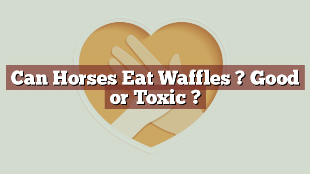 Can Horses Eat Waffles ? Good or Toxic ?