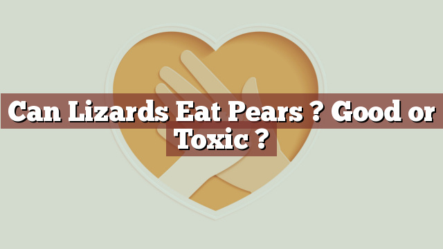 Can Lizards Eat Pears ? Good or Toxic ?