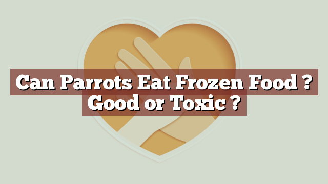 Can Parrots Eat Frozen Food ? Good or Toxic ?