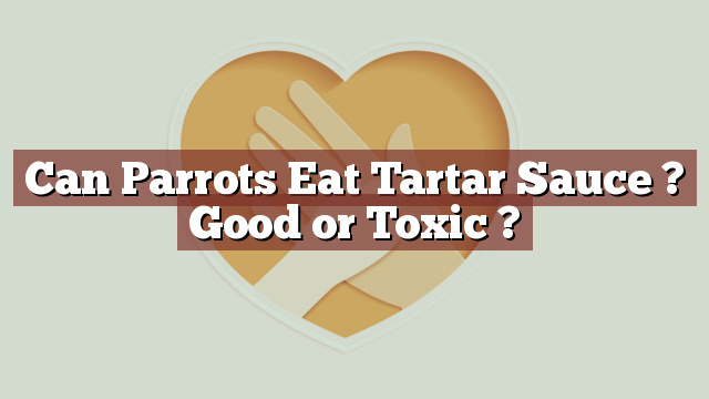 Can Parrots Eat Tartar Sauce ? Good or Toxic ?