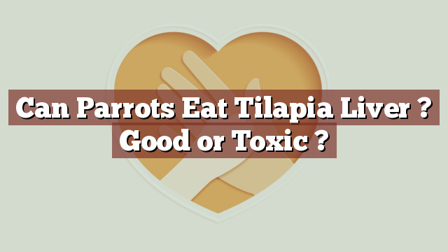 Can Parrots Eat Tilapia Liver ? Good or Toxic ?