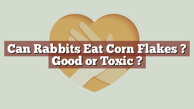 Can Rabbits Eat Corn Flakes ? Good or Toxic ?