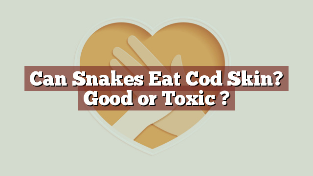 Can Snakes Eat Cod Skin? Good or Toxic ?