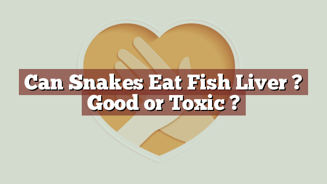Can Snakes Eat Fish Liver ? Good or Toxic ?